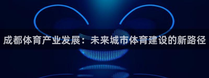 意昂体育4平台注册要钱吗安全吗：成都体育产业发展：未