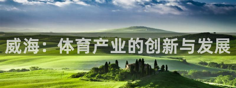 意昂体育4平台注册要钱吗：威海：体育产业的创新与发展