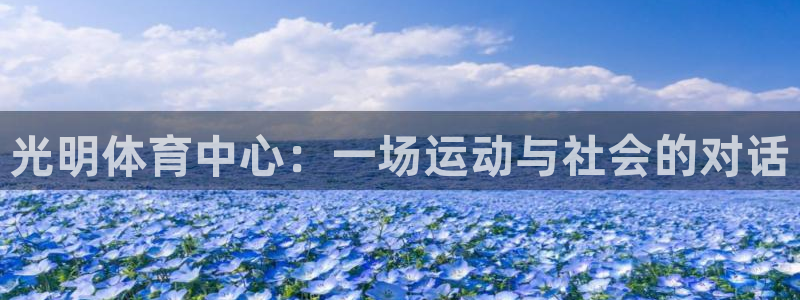 意昂体育4招商电话号码查询：光明体育中心：一场运动与