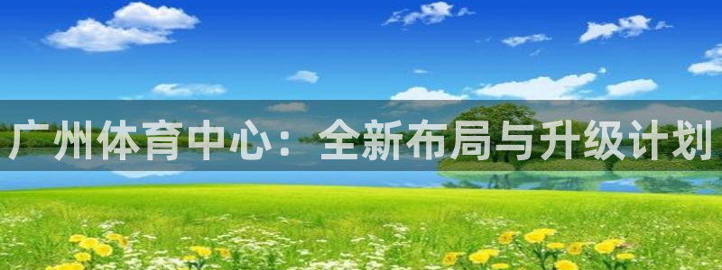 意昂体育4平台注册要钱吗安全吗：广州体育中心：全新布