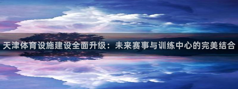 意昂平台体育：天津体育设施建设全面升级：未来赛事与训