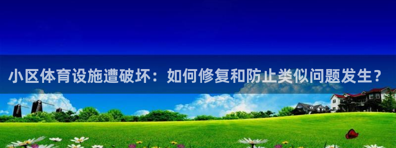 意昂4娱乐首页网站大全：小区体育设施遭破坏：如何修复和防止类