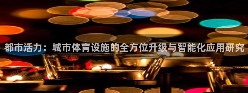 意昂4集团简介：都市活力：城市体育设施的全方位升级与